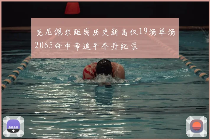 克尼佩尔距离历史新高仅19场单场2065命中率追平乔丹纪录