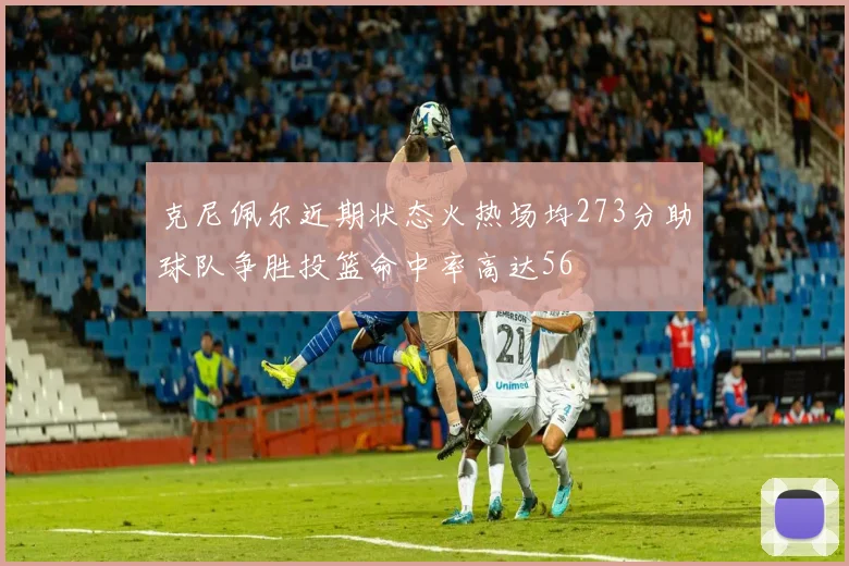 克尼佩尔近期状态火热场均273分助球队争胜投篮命中率高达56