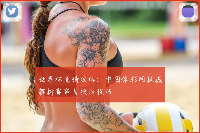 世界杯竞猜攻略：中国体彩网权威解析赛事与投注技巧