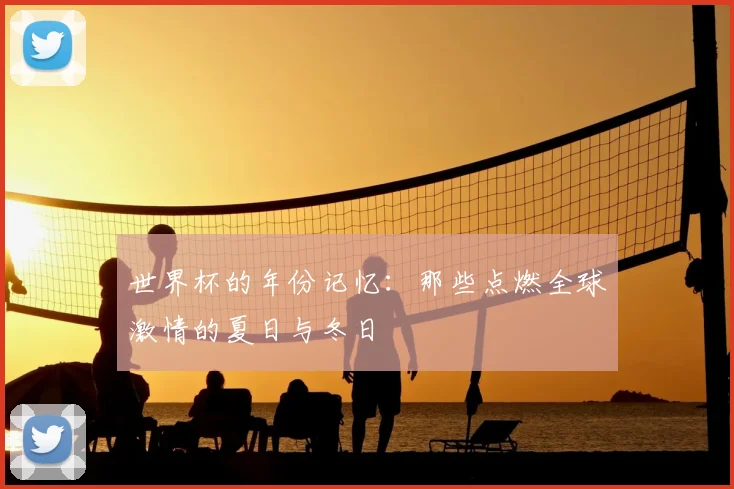 世界杯的年份记忆:那些点燃全球激情的夏日与冬日