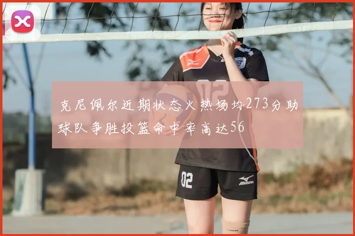 克尼佩尔近期状态火热场均273分助球队争胜投篮命中率高达56