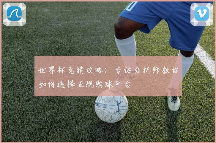 世界杯竞猜攻略：专访分析师教你如何选择正规购球平台