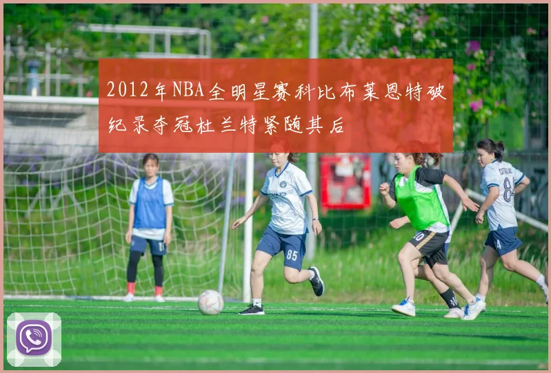2012年NBA全明星赛科比布莱恩特破纪录夺冠杜兰特紧随其后