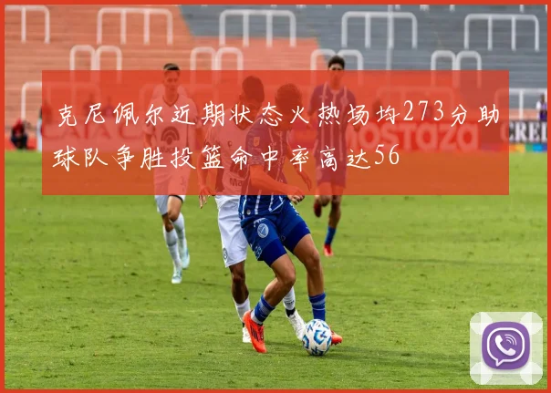 克尼佩尔近期状态火热场均273分助球队争胜投篮命中率高达56