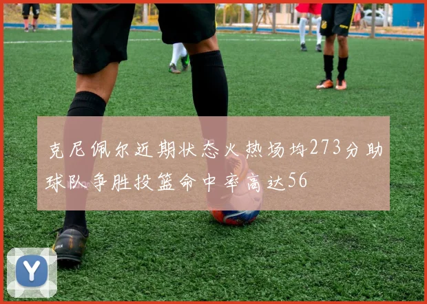 克尼佩尔近期状态火热场均273分助球队争胜投篮命中率高达56