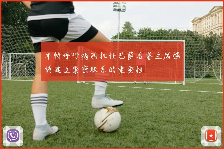 丰特呼吁梅西担任巴萨名誉主席强调建立紧密联系的重要性
