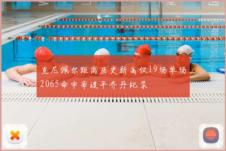 克尼佩尔距离历史新高仅19场单场2065命中率追平乔丹纪录