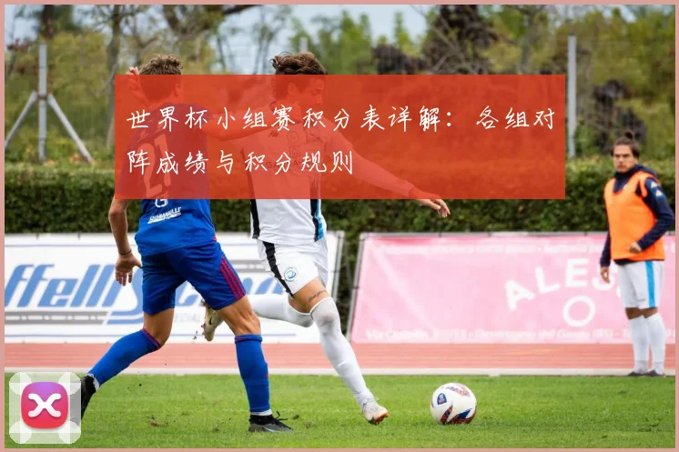 世界杯小组赛积分表详解:各组对阵成绩与积分规则