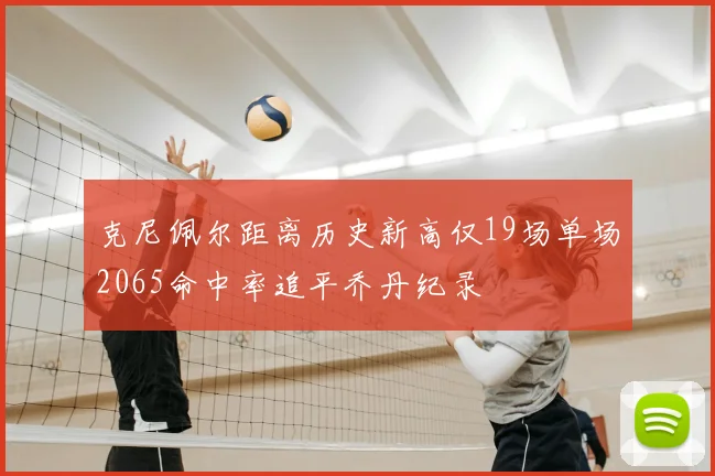 克尼佩尔距离历史新高仅19场单场2065命中率追平乔丹纪录