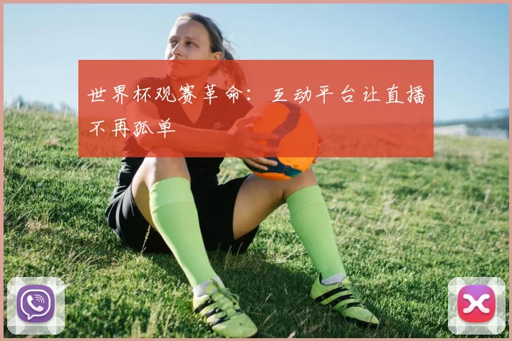 世界杯观赛革命：互动平台让直播不再孤单