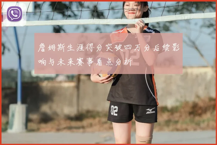 詹姆斯生涯得分突破四万分后续影响与未来赛事看点分析