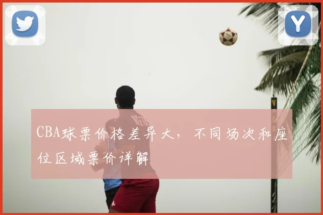 CBA球票价格差异大，不同场次和座位区域票价详解