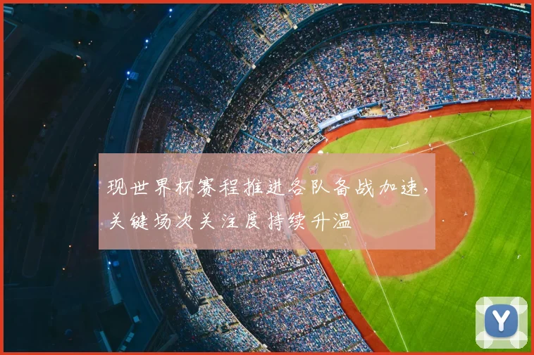 现世界杯赛程推进各队备战加速，关键场次关注度持续升温