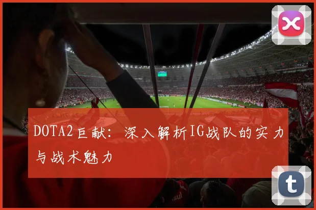 DOTA2巨献:深入解析IG战队的实力与战术魅力