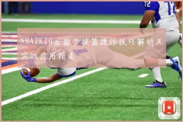 NBA2K20后撤步投篮操作技巧解析及实战应用指南