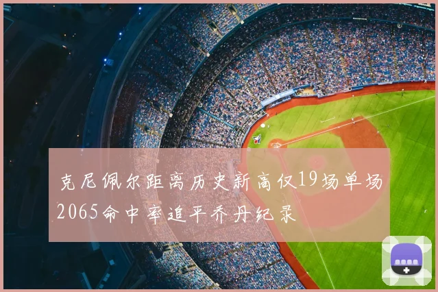 克尼佩尔距离历史新高仅19场单场2065命中率追平乔丹纪录