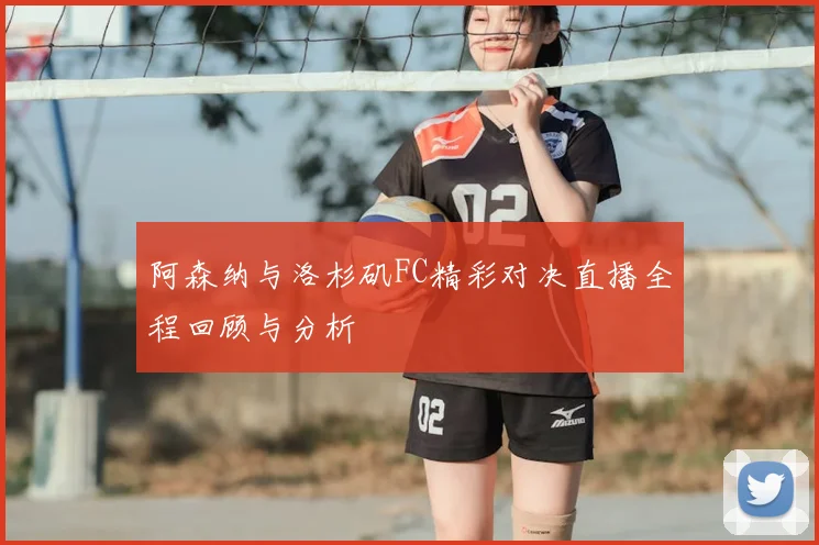 阿森纳与洛杉矶FC精彩对决直播全程回顾与分析