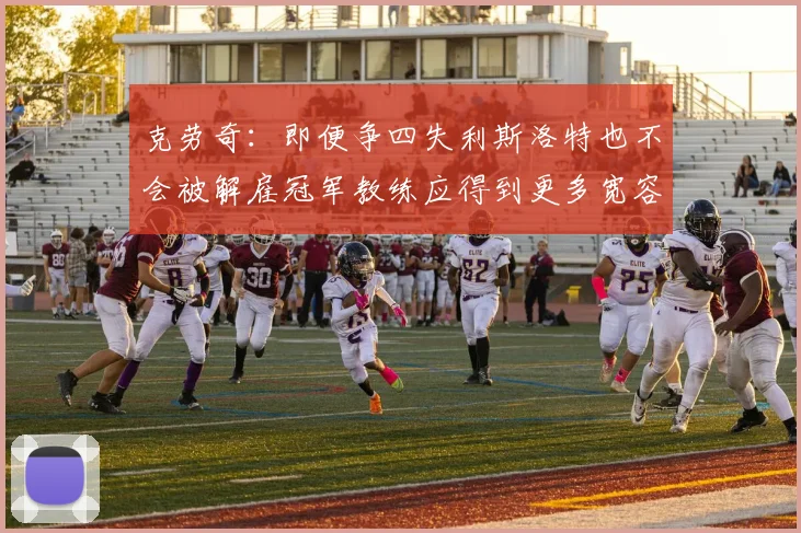 克劳奇：即便争四失利斯洛特也不会被解雇冠军教练应得到更多宽容与理解