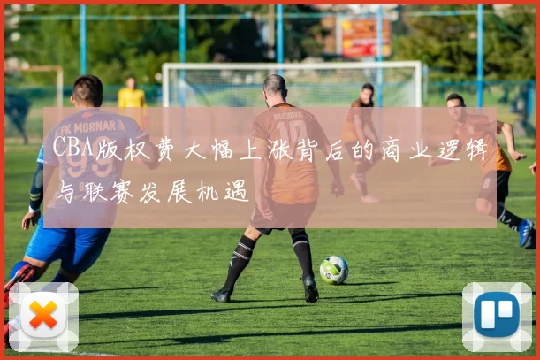 CBA版权费大幅上涨背后的商业逻辑与联赛发展机遇