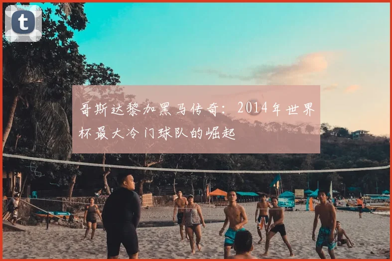 哥斯达黎加黑马传奇：2014年世界杯最大冷门球队的崛起