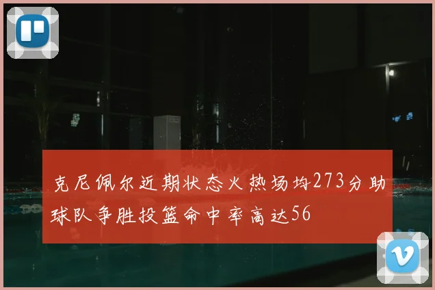 克尼佩尔近期状态火热场均273分助球队争胜投篮命中率高达56