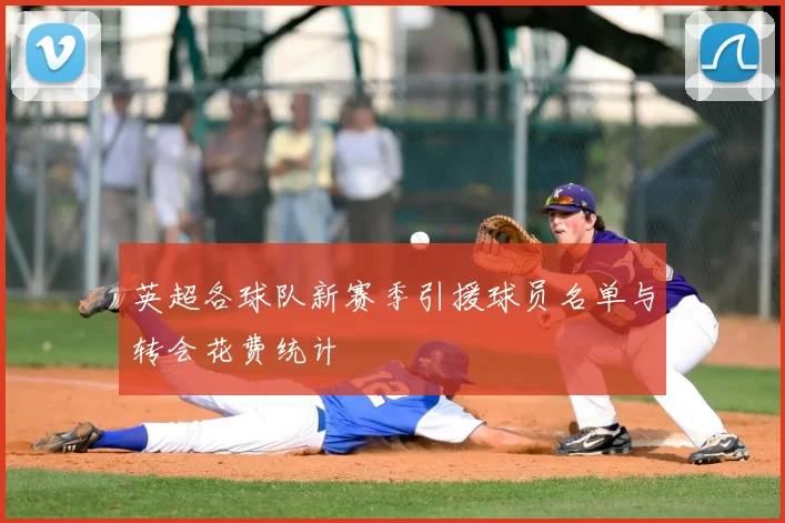 英超各球队新赛季引援球员名单与转会花费统计