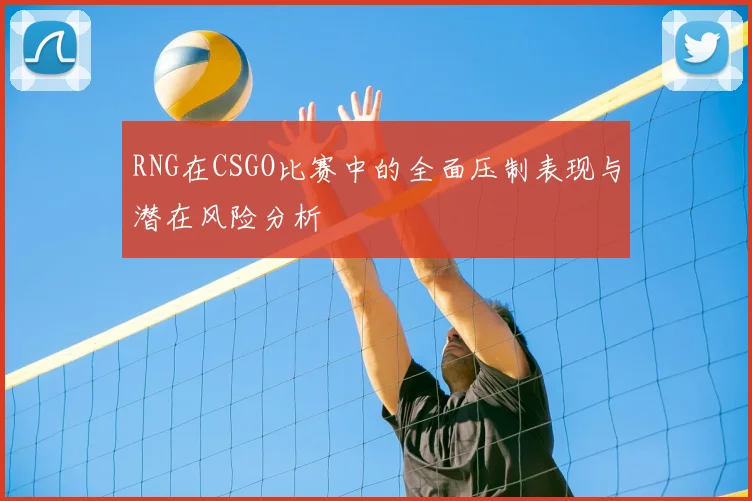 RNG在CSGO比赛中的全面压制表现与潜在风险分析