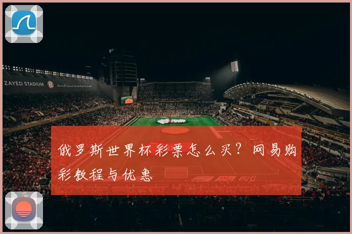 俄罗斯世界杯彩票怎么买？网易购彩教程与优惠