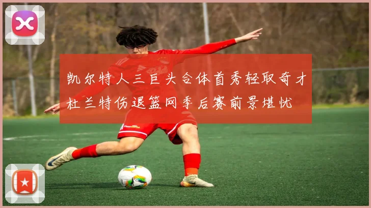 凯尔特人三巨头合体首秀轻取奇才杜兰特伤退篮网季后赛前景堪忧