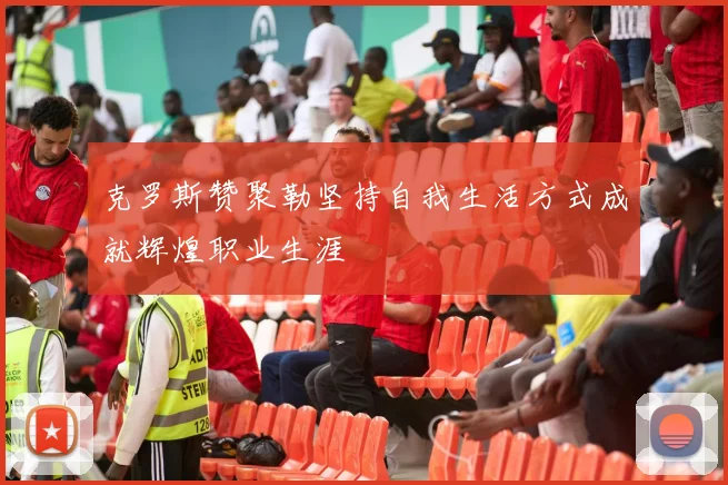 克罗斯赞聚勒坚持自我生活方式成就辉煌职业生涯