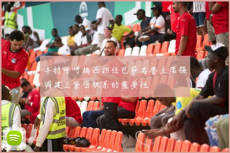 丰特呼吁梅西担任巴萨名誉主席强调建立紧密联系的重要性