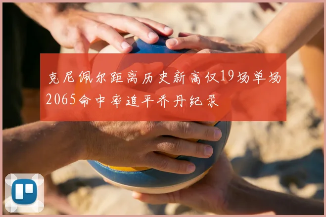 克尼佩尔距离历史新高仅19场单场2065命中率追平乔丹纪录