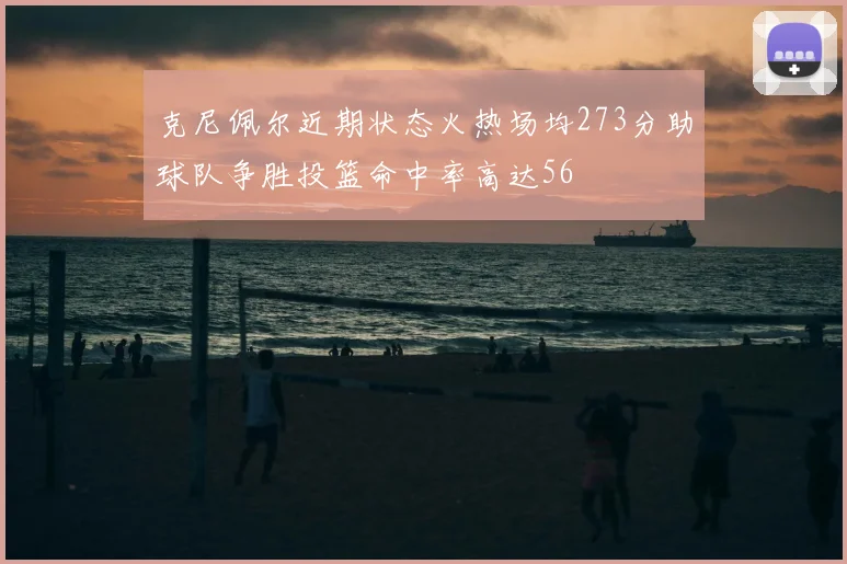 克尼佩尔近期状态火热场均273分助球队争胜投篮命中率高达56