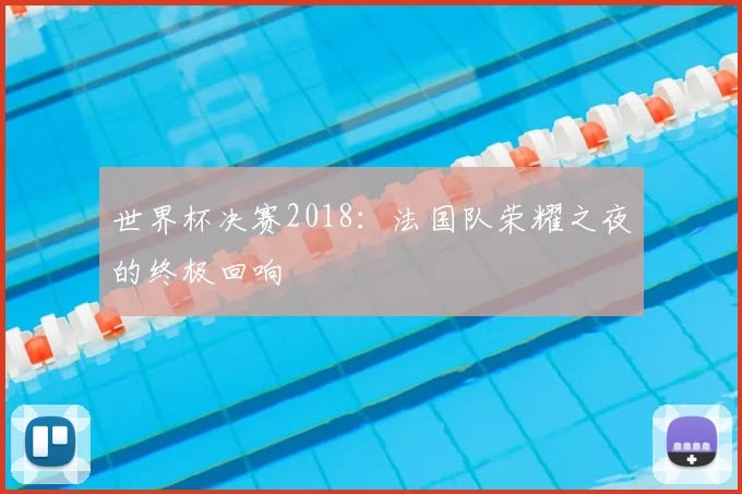 世界杯决赛2018：法国队荣耀之夜的终极回响
