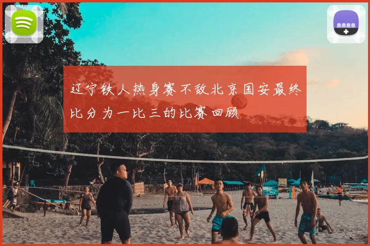 辽宁铁人热身赛不敌北京国安最终比分为一比三的比赛回顾
