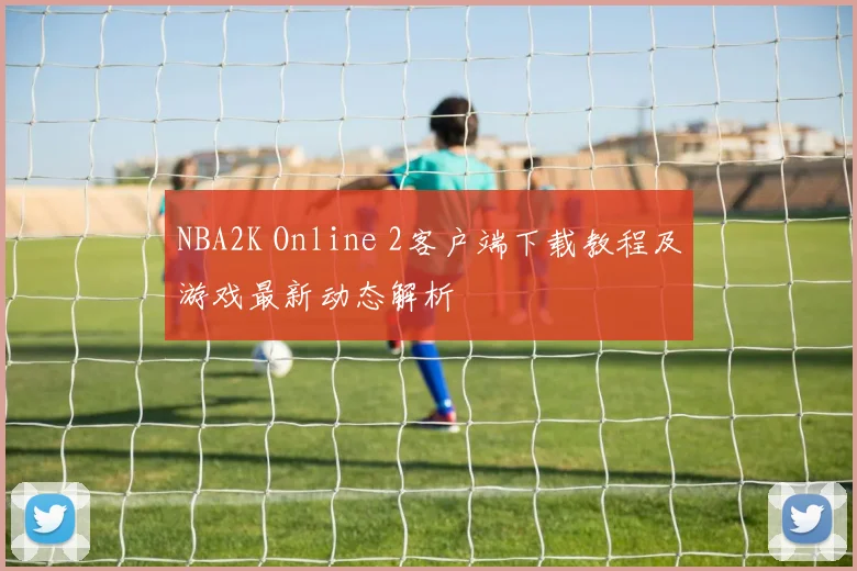 NBA2K Online 2客户端下载教程及游戏最新动态解析