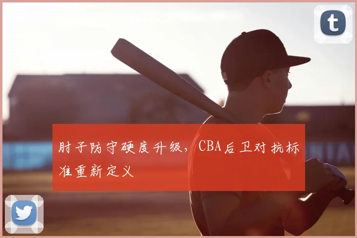 肘子防守硬度升级,CBA后卫对抗标准重新定义