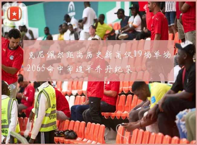 克尼佩尔距离历史新高仅19场单场2065命中率追平乔丹纪录