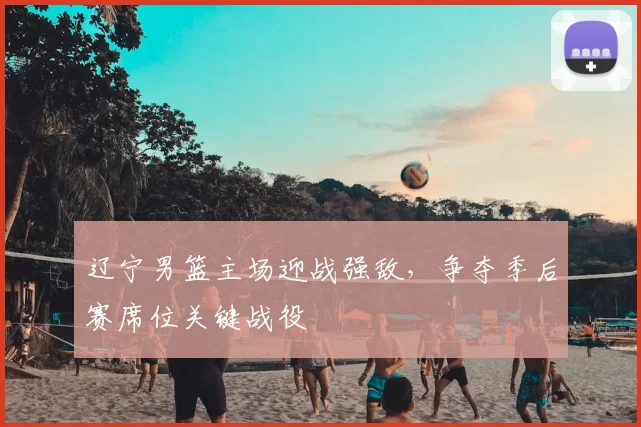 辽宁男篮主场迎战强敌，争夺季后赛席位关键战役