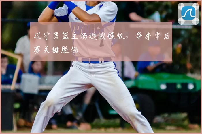 辽宁男篮主场迎战强敌，争夺季后赛关键胜场