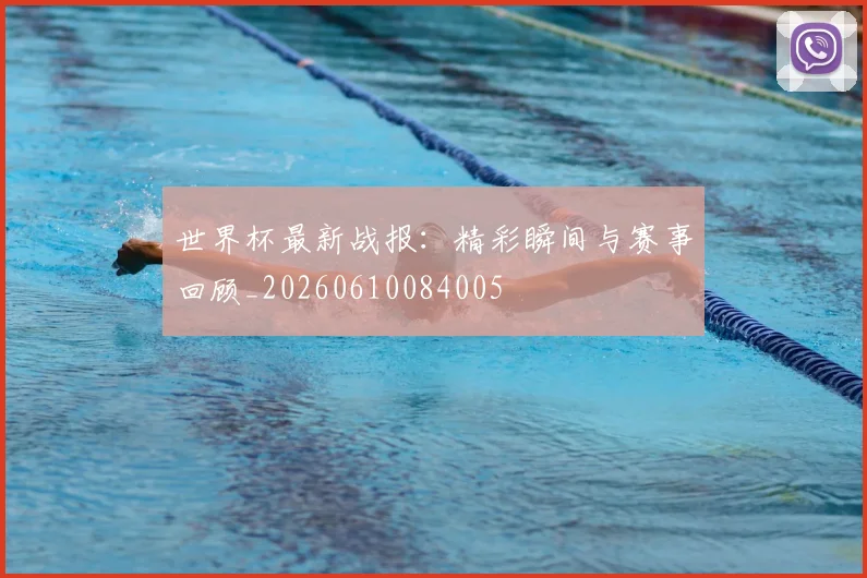 世界杯最新战报：精彩瞬间与赛事回顾_20260610084005