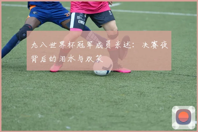 九八世界杯冠军成员亲述：决赛夜背后的泪水与欢笑