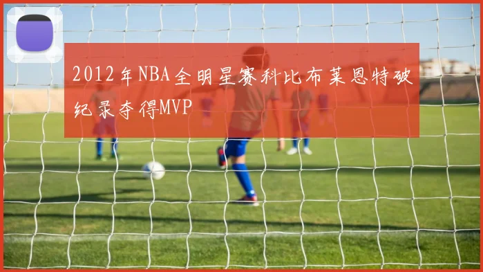 2012年NBA全明星赛科比布莱恩特破纪录夺得MVP