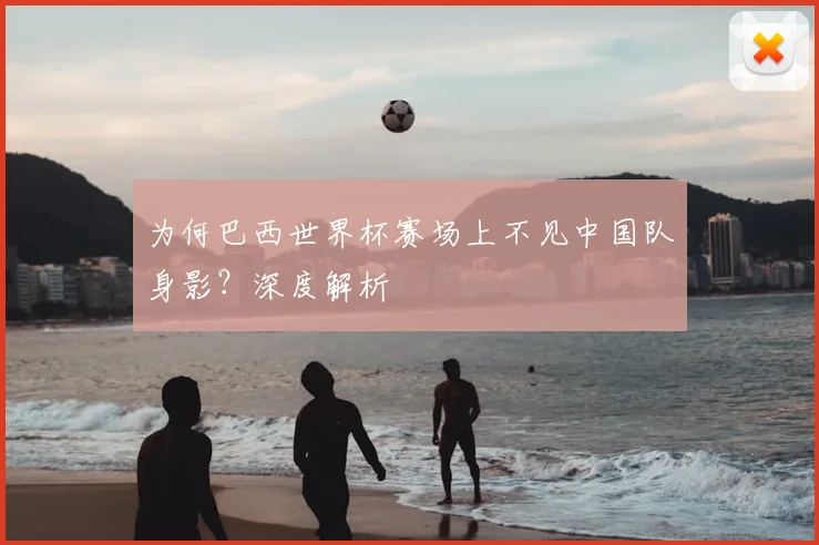 为何巴西世界杯赛场上不见中国队身影？深度解析
