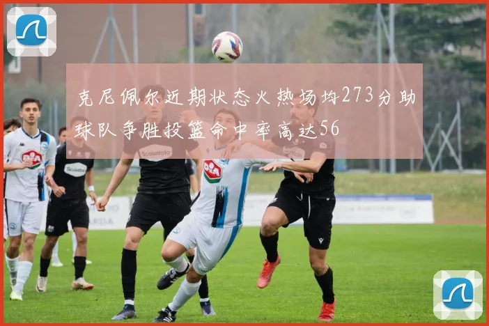 克尼佩尔近期状态火热场均273分助球队争胜投篮命中率高达56