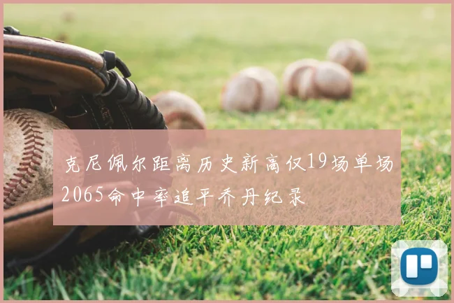 克尼佩尔距离历史新高仅19场单场2065命中率追平乔丹纪录