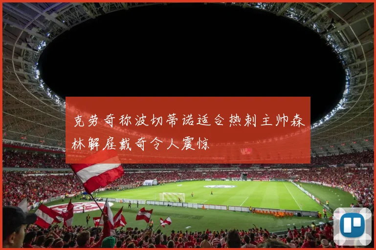 克劳奇称波切蒂诺适合热刺主帅森林解雇戴奇令人震惊
