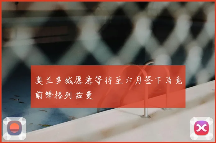 奥兰多城愿意等待至六月签下马竞前锋格列兹曼