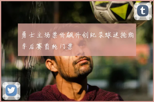 勇士主场票价飙升创纪录球迷抢购季后赛首轮门票