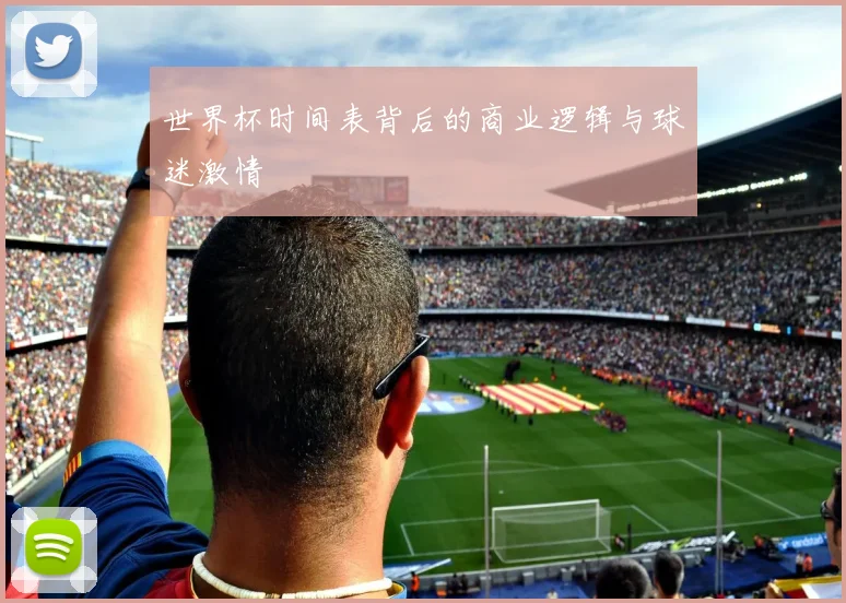 世界杯时间表背后的商业逻辑与球迷激情